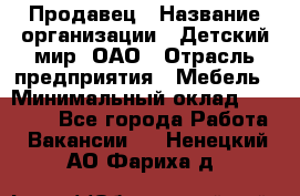 Продавец › Название организации ­ Детский мир, ОАО › Отрасль предприятия ­ Мебель › Минимальный оклад ­ 27 000 - Все города Работа » Вакансии   . Ненецкий АО,Фариха д.